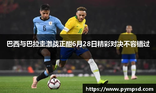 巴西与巴拉圭激战正酣6月28日精彩对决不容错过