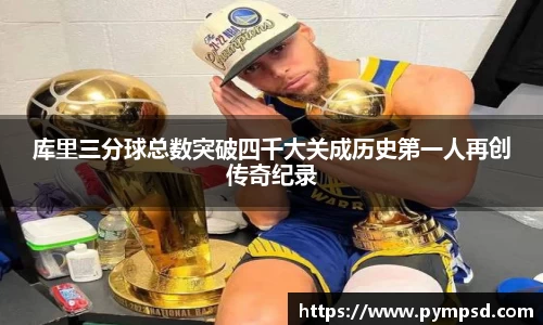 库里三分球总数突破四千大关成历史第一人再创传奇纪录