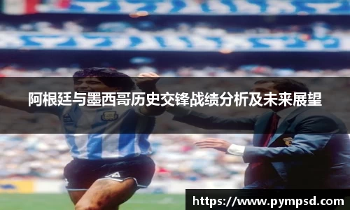 阿根廷与墨西哥历史交锋战绩分析及未来展望