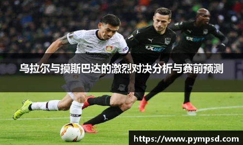 乌拉尔与摸斯巴达的激烈对决分析与赛前预测