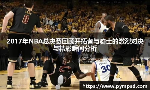 2017年NBA总决赛回顾开拓者与骑士的激烈对决与精彩瞬间分析