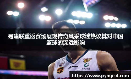 易建联重返赛场展现传奇风采球迷热议其对中国篮球的深远影响